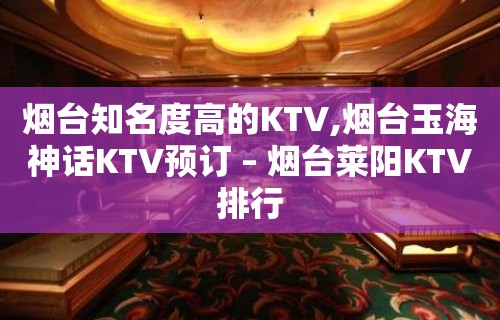 烟台知名度高的KTV,烟台玉海神话KTV预订 – 烟台莱阳KTV排行