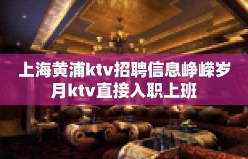 上海黄浦ktv招聘信息峥嵘岁月ktv直接入职上班