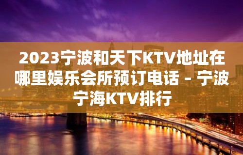 2023宁波和天下KTV地址在哪里娱乐会所预订电话 – 宁波宁海KTV排行