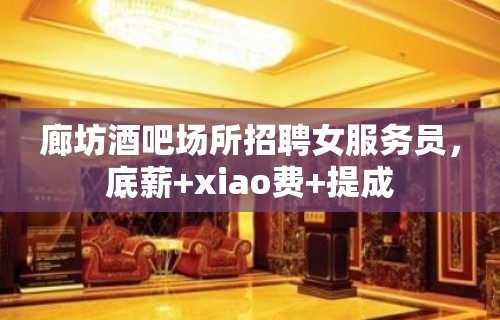 廊坊酒吧场所招聘女服务员，底薪+xiao费+提成