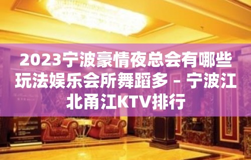 2023宁波豪情夜总会有哪些玩法娱乐会所舞蹈多 – 宁波江北甬江KTV排行