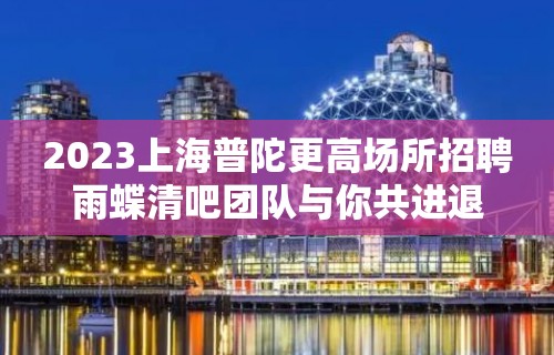 2023上海普陀更高场所招聘雨蝶清吧团队与你共进退