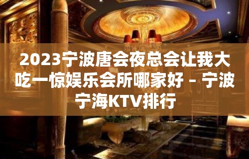 2023宁波唐会夜总会让我大吃一惊娱乐会所哪家好 – 宁波宁海KTV排行