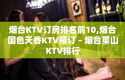 烟台KTV订房排名前10,烟台国色天香KTV预订 – 烟台莱山KTV排行