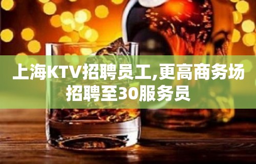 上海KTV招聘员工,更高商务场招聘至30服务员