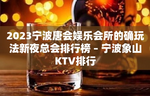 2023宁波唐会娱乐会所的确玩法新夜总会排行榜 – 宁波象山KTV排行