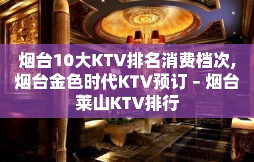 烟台10大KTV排名消费档次,烟台金色时代KTV预订 – 烟台莱山KTV排行