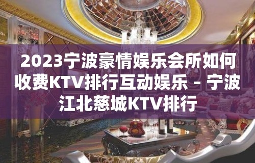 2023宁波豪情娱乐会所如何收费KTV排行互动娱乐 – 宁波江北慈城KTV排行