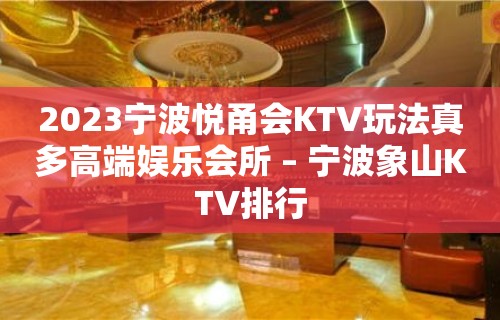 2023宁波悦甬会KTV玩法真多高端娱乐会所 – 宁波象山KTV排行