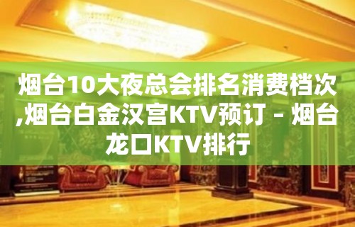 烟台10大夜总会排名消费档次,烟台白金汉宫KTV预订 – 烟台龙口KTV排行