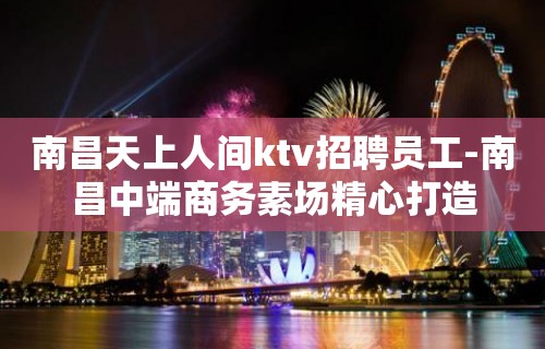 南昌天上人间ktv招聘员工-南昌中端商务素场精心打造