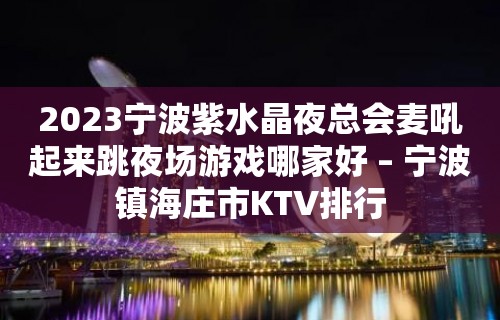 2023宁波紫水晶夜总会麦吼起来跳夜场游戏哪家好 – 宁波镇海庄市KTV排行