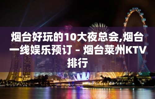 烟台好玩的10大夜总会,烟台一线娱乐预订 – 烟台莱州KTV排行