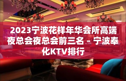 2023宁波花样年华会所高端夜总会夜总会前三名 – 宁波奉化KTV排行