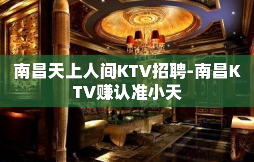 南昌天上人间KTV招聘-南昌KTV赚认准小天