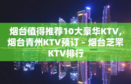 烟台值得推荐10大豪华KTV,烟台青州KTV预订 – 烟台芝罘KTV排行