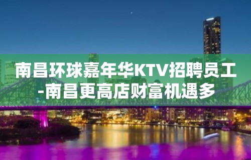 南昌环球嘉年华KTV招聘员工-南昌更高店财富机遇多