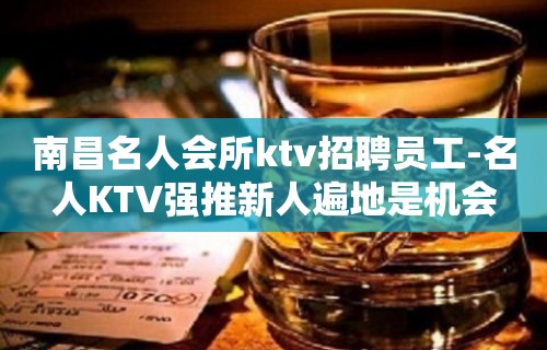 南昌名人会所ktv招聘员工-名人KTV强推新人遍地是机会