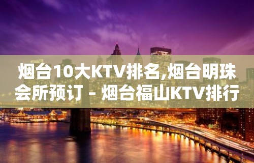 烟台10大KTV排名,烟台明珠会所预订 – 烟台福山KTV排行