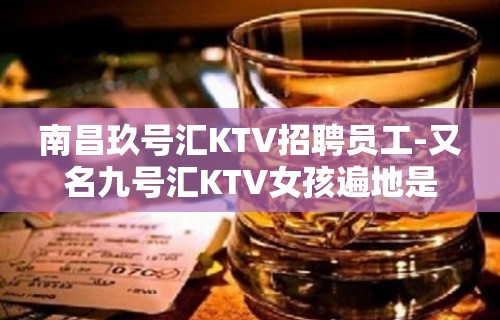 南昌玖号汇KTV招聘员工-又名九号汇KTV女孩遍地是