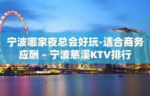 宁波哪家夜总会好玩-适合商务应酬 – 宁波慈溪KTV排行