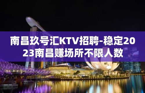 南昌玖号汇KTV招聘-稳定2023南昌赚场所不限人数