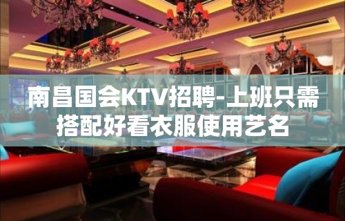 南昌国会KTV招聘-上班只需搭配好看衣服使用艺名