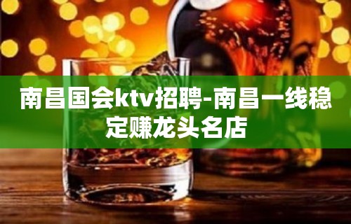 南昌国会ktv招聘-南昌一线稳定赚龙头名店