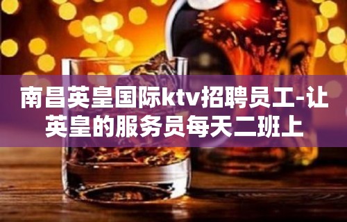 南昌英皇国际ktv招聘员工-让英皇的服务员每天二班上