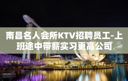 南昌名人会所KTV招聘员工-上班途中带薪实习更高公司