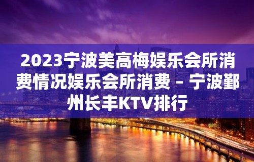 2023宁波美高梅娱乐会所消费情况娱乐会所消费 – 宁波鄞州长丰KTV排行