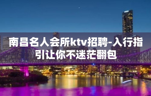 南昌名人会所ktv招聘-入行指引让你不迷茫翻包