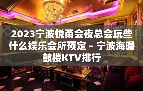 2023宁波悦甬会夜总会玩些什么娱乐会所预定 – 宁波海曙鼓楼KTV排行