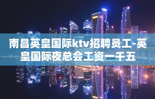 南昌英皇国际ktv招聘员工-英皇国际夜总会工资一千五