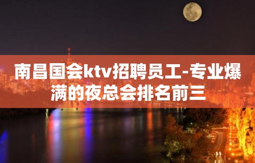 南昌国会ktv招聘员工-专业爆满的夜总会排名前三