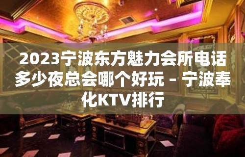 2023宁波东方魅力会所电话多少夜总会哪个好玩 – 宁波奉化KTV排行