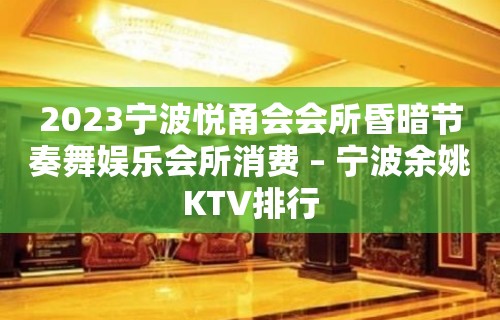 2023宁波悦甬会会所昏暗节奏舞娱乐会所消费 – 宁波余姚KTV排行