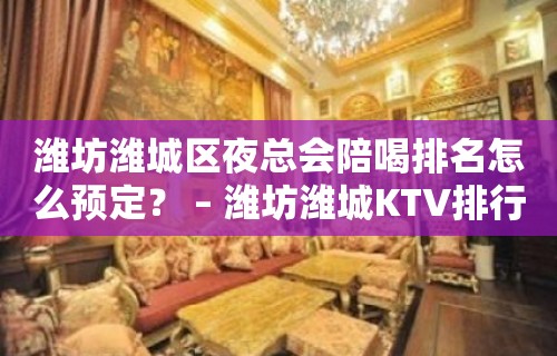 潍坊潍城区夜总会陪喝排名怎么预定？ – 潍坊潍城KTV排行