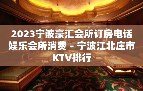 2023宁波豪汇会所订房电话娱乐会所消费 – 宁波江北庄市KTV排行