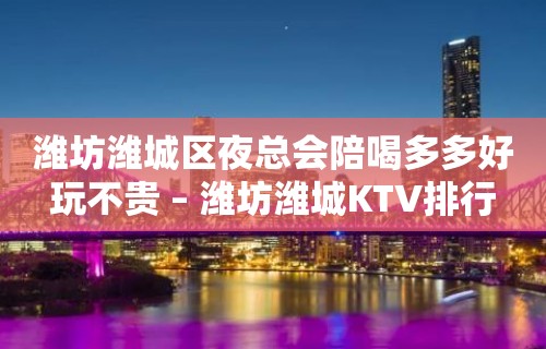 潍坊潍城区夜总会陪喝多多好玩不贵 – 潍坊潍城KTV排行