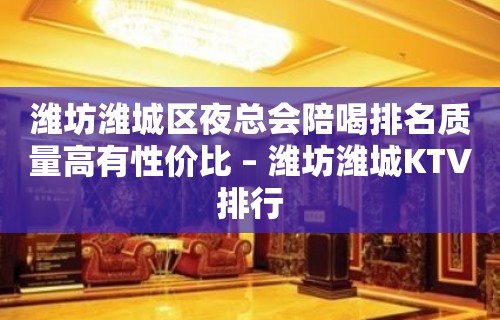 潍坊潍城区夜总会陪喝排名质量高有性价比 – 潍坊潍城KTV排行