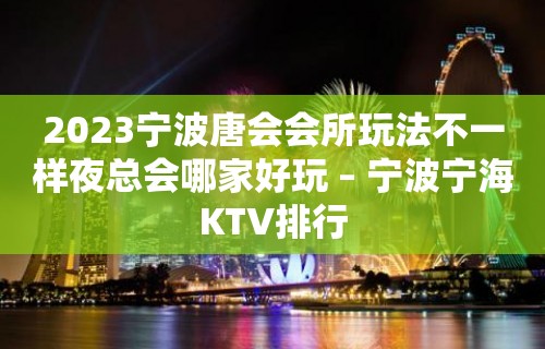 2023宁波唐会会所玩法不一样夜总会哪家好玩 – 宁波宁海KTV排行