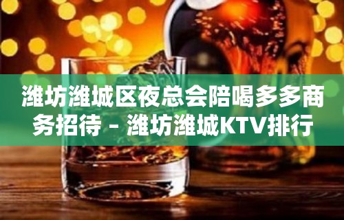 潍坊潍城区夜总会陪喝多多商务招待 – 潍坊潍城KTV排行