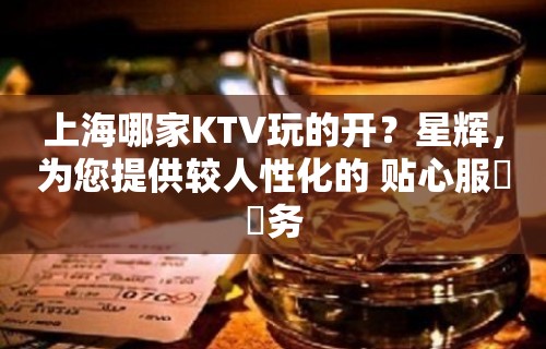 上海哪家KTV玩的开？星辉，为您提供较人性化的 贴心服‌‌务