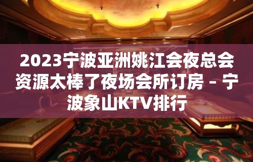 2023宁波亚洲姚江会夜总会资源太棒了夜场会所订房 – 宁波象山KTV排行