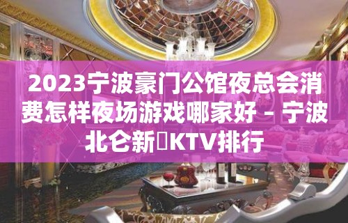 2023宁波豪门公馆夜总会消费怎样夜场游戏哪家好 – 宁波北仑新碶KTV排行