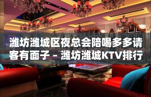 潍坊潍城区夜总会陪喝多多请客有面子 – 潍坊潍城KTV排行