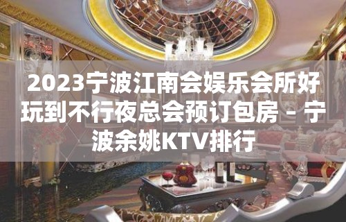 2023宁波江南会娱乐会所好玩到不行夜总会预订包房 – 宁波余姚KTV排行