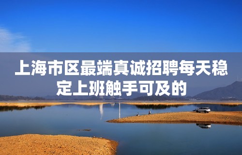 上海市区最端真诚招聘每天稳定上班触手可及的