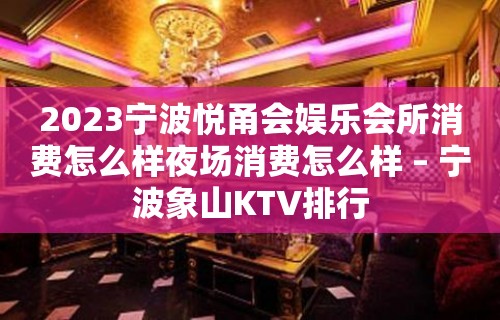 2023宁波悦甬会娱乐会所消费怎么样夜场消费怎么样 – 宁波象山KTV排行